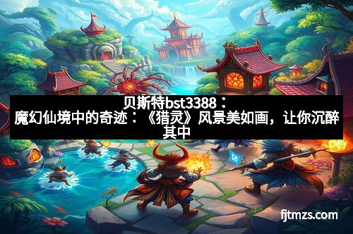 贝斯特bst3388：魔幻仙境中的奇迹：《猎灵》风景美如画，让你沉醉其中