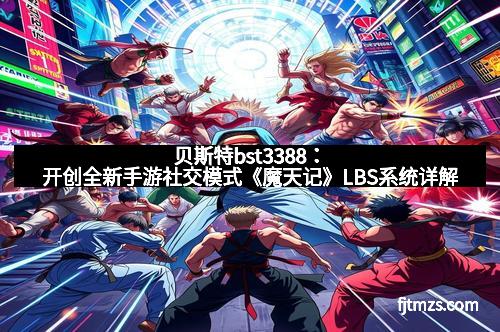 贝斯特bst3388：开创全新手游社交模式《魔天记》LBS系统详解